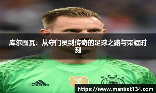 库尔图瓦：从守门员到传奇的足球之路与荣耀时刻